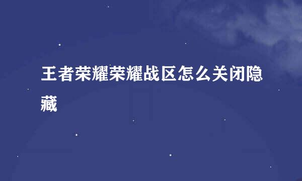 王者荣耀荣耀战区怎么关闭隐藏