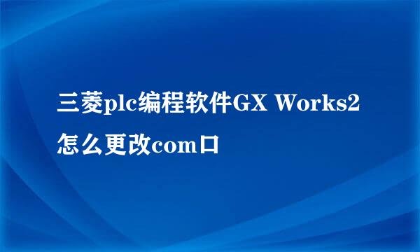三菱plc编程软件GX Works2怎么更改com口