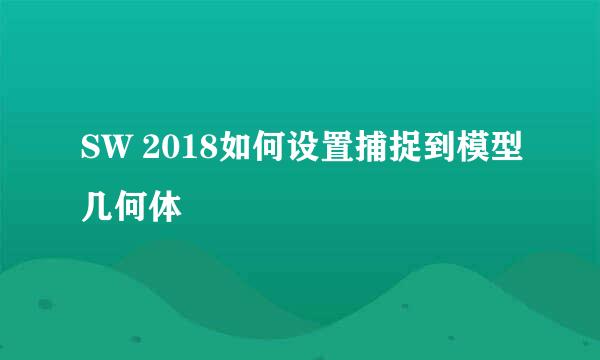 SW 2018如何设置捕捉到模型几何体