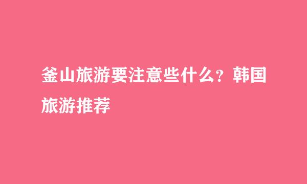 釜山旅游要注意些什么？韩国旅游推荐