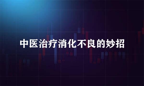 中医治疗消化不良的妙招