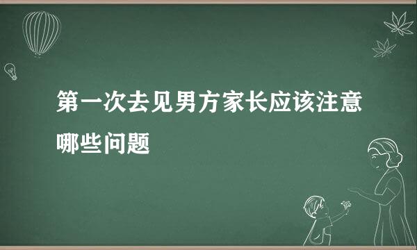 第一次去见男方家长应该注意哪些问题