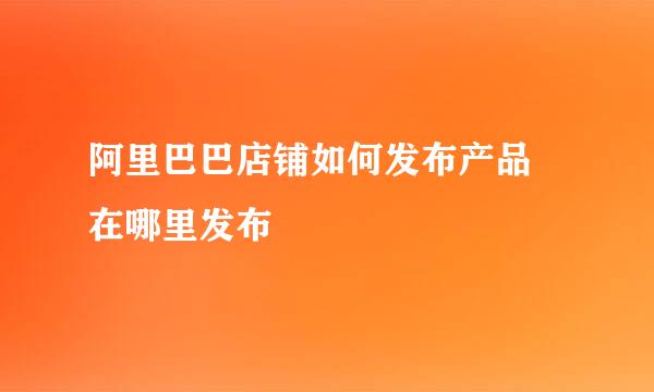 阿里巴巴店铺如何发布产品 在哪里发布