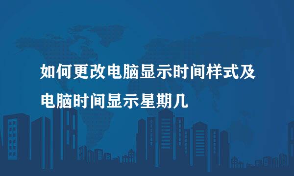 如何更改电脑显示时间样式及电脑时间显示星期几