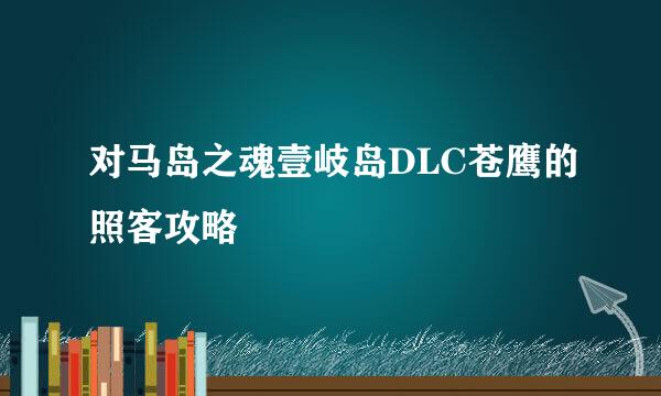对马岛之魂壹岐岛DLC苍鹰的照客攻略