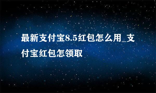 最新支付宝8.5红包怎么用_支付宝红包怎领取