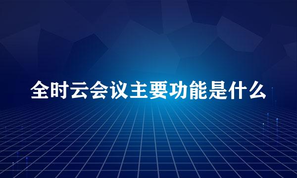 全时云会议主要功能是什么