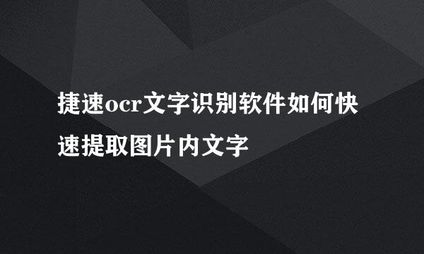 捷速ocr文字识别软件如何快速提取图片内文字