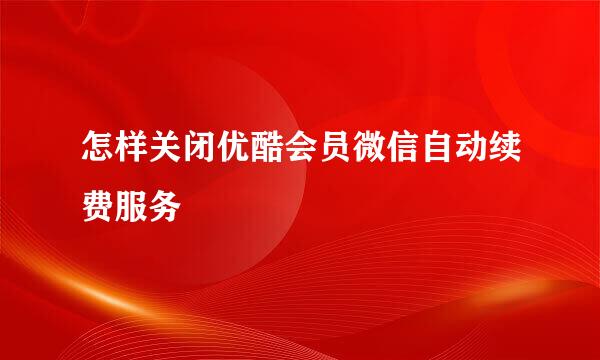 怎样关闭优酷会员微信自动续费服务
