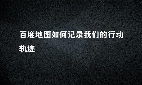百度地图如何记录我们的行动轨迹