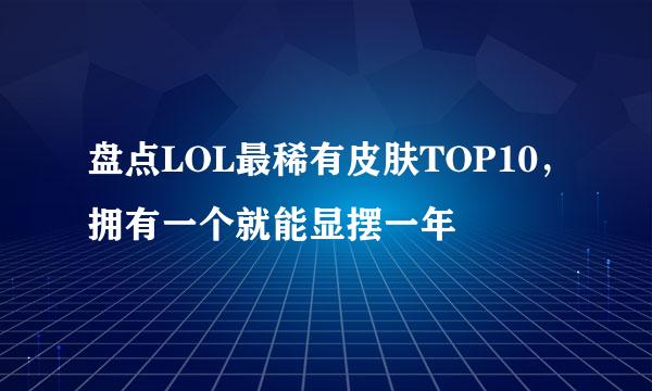 盘点LOL最稀有皮肤TOP10，拥有一个就能显摆一年