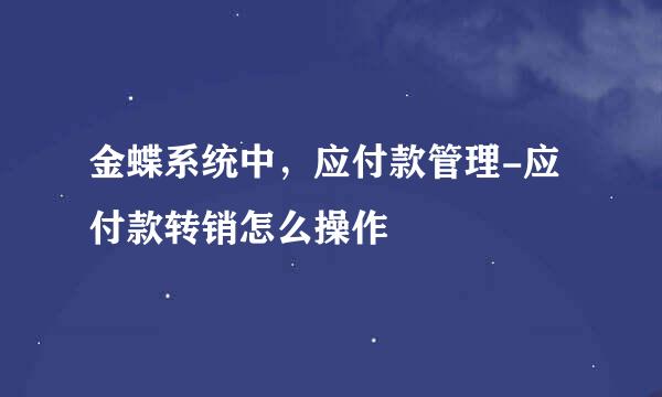 金蝶系统中，应付款管理-应付款转销怎么操作
