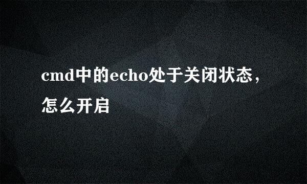 cmd中的echo处于关闭状态，怎么开启