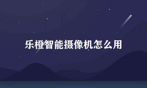 乐橙智能摄像机怎么用