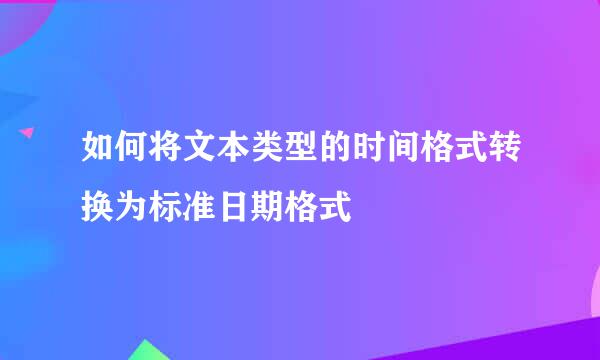 如何将文本类型的时间格式转换为标准日期格式