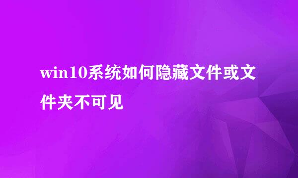 win10系统如何隐藏文件或文件夹不可见