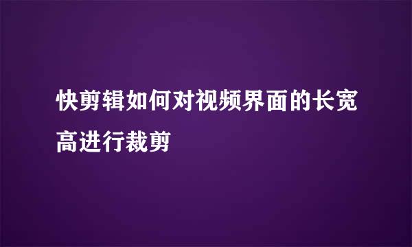 快剪辑如何对视频界面的长宽高进行裁剪