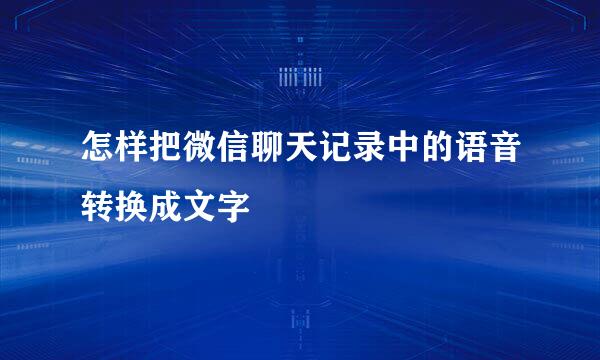 怎样把微信聊天记录中的语音转换成文字