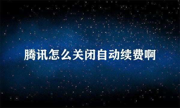 腾讯怎么关闭自动续费啊