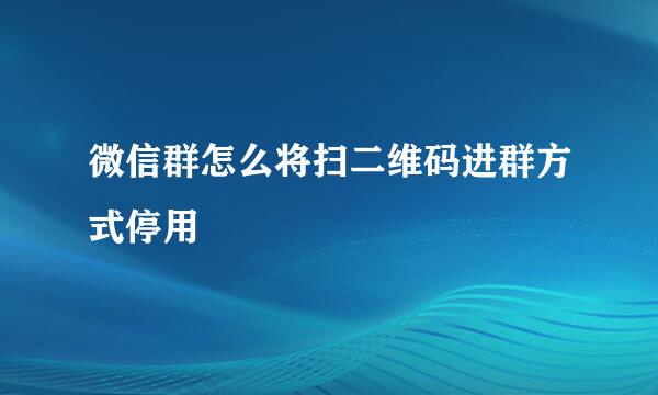 微信群怎么将扫二维码进群方式停用