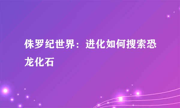 侏罗纪世界：进化如何搜索恐龙化石