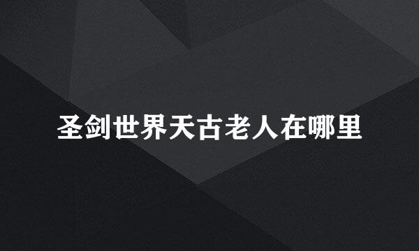 圣剑世界天古老人在哪里