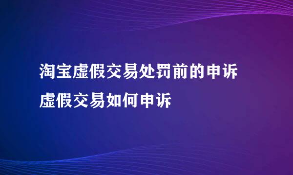 淘宝虚假交易处罚前的申诉 虚假交易如何申诉