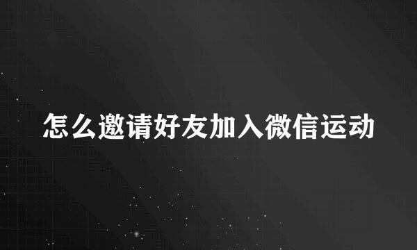 怎么邀请好友加入微信运动