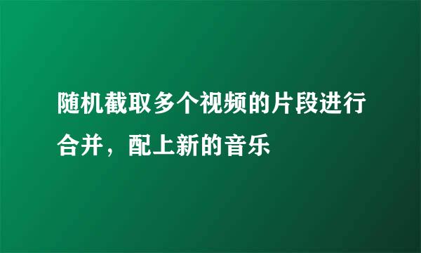 随机截取多个视频的片段进行合并，配上新的音乐