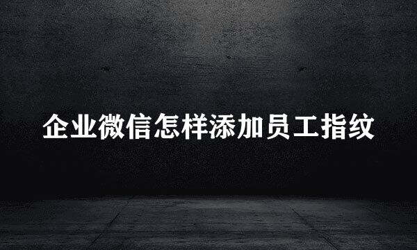 企业微信怎样添加员工指纹