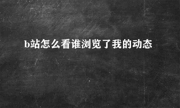 b站怎么看谁浏览了我的动态