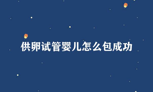 供卵试管婴儿怎么包成功