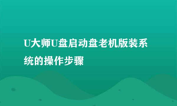 U大师U盘启动盘老机版装系统的操作步骤