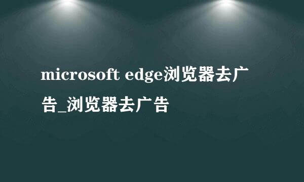 microsoft edge浏览器去广告_浏览器去广告