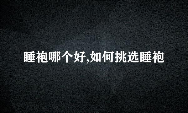 睡袍哪个好,如何挑选睡袍