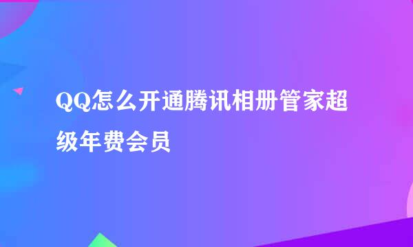 QQ怎么开通腾讯相册管家超级年费会员