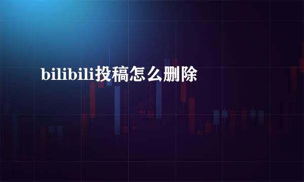 bilibili投稿怎么删除