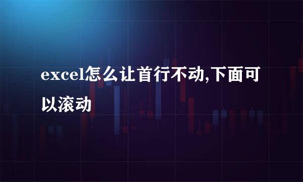 excel怎么让首行不动,下面可以滚动