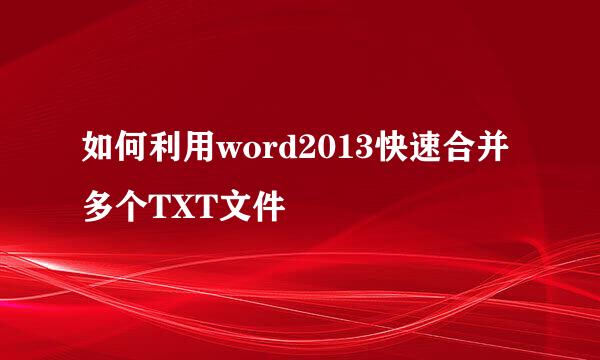 如何利用word2013快速合并多个TXT文件