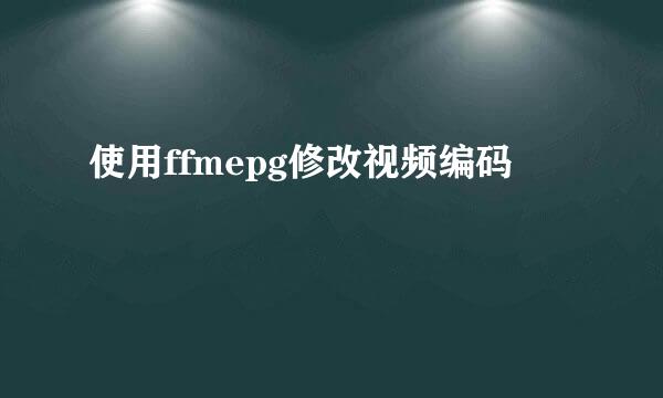 使用ffmepg修改视频编码