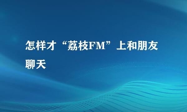 怎样才“荔枝FM”上和朋友聊天