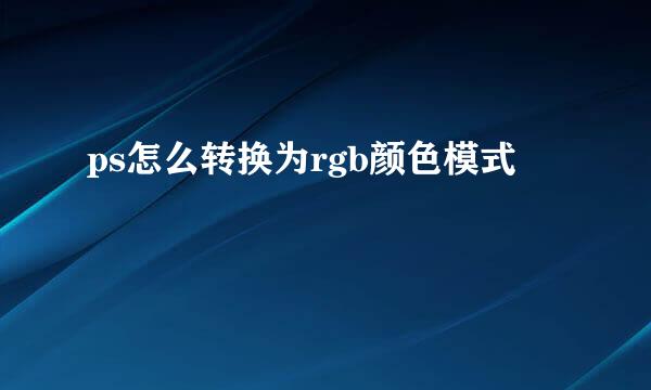 ps怎么转换为rgb颜色模式