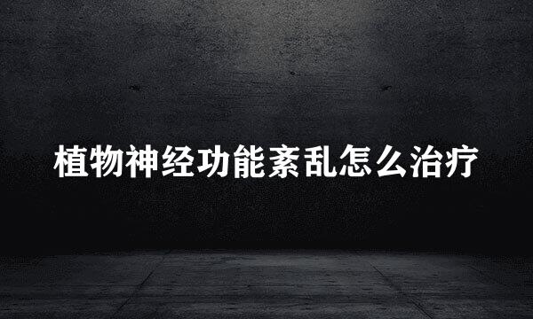 植物神经功能紊乱怎么治疗