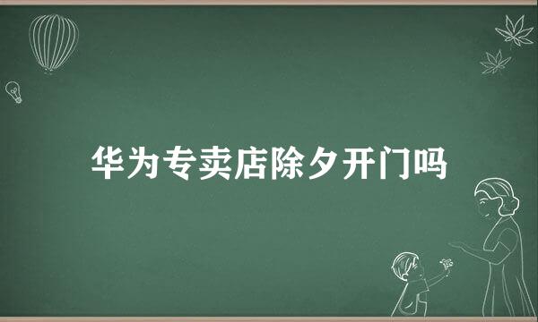 华为专卖店除夕开门吗