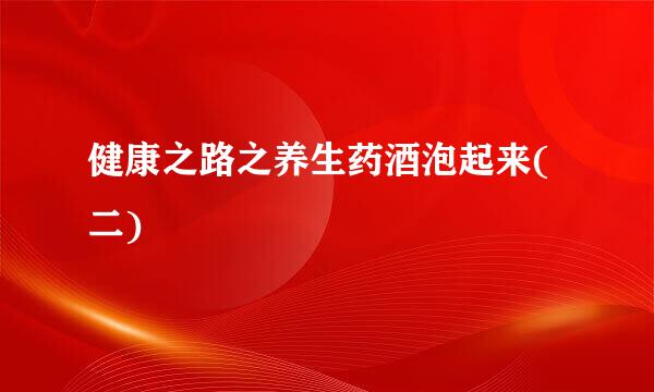 健康之路之养生药酒泡起来(二)