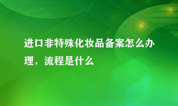 进口非特殊化妆品备案怎么办理，流程是什么