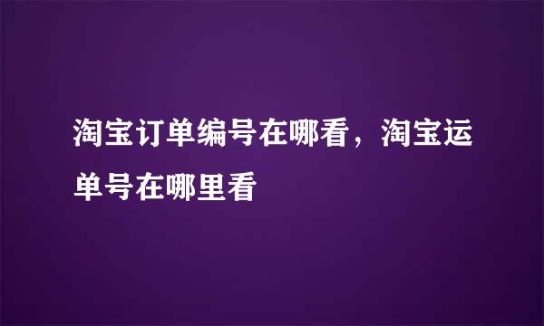 淘宝订单编号在哪看，淘宝运单号在哪里看