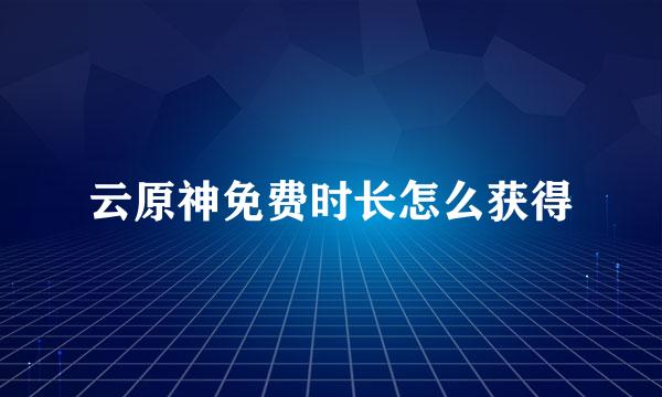 云原神免费时长怎么获得