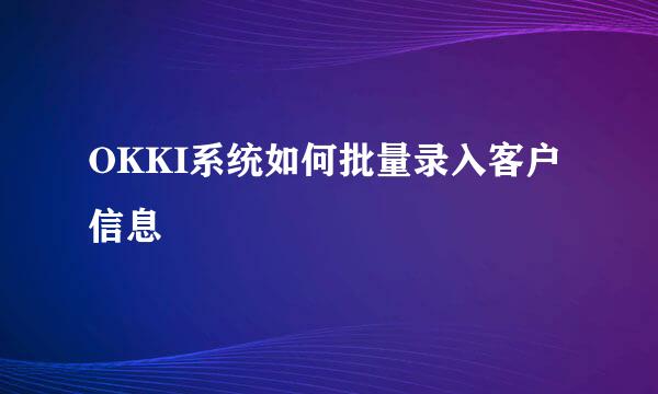 OKKI系统如何批量录入客户信息