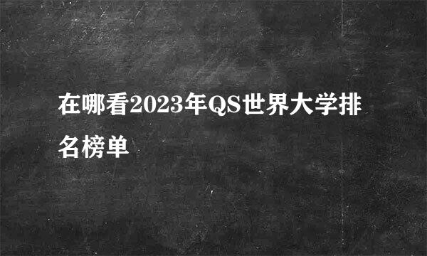 在哪看2023年QS世界大学排名榜单